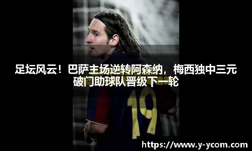 足坛风云！巴萨主场逆转阿森纳，梅西独中三元破门助球队晋级下一轮