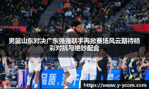 男篮山东对决广东强强联手再掀赛场风云期待精彩对抗与绝妙配合