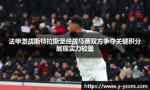法甲激战斯特拉斯堡迎战马赛双方争夺关键积分展现实力较量
