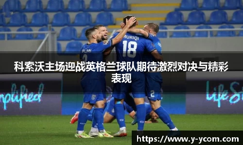 科索沃主场迎战英格兰球队期待激烈对决与精彩表现