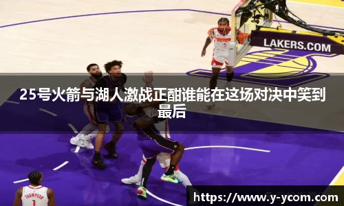 25号火箭与湖人激战正酣谁能在这场对决中笑到最后