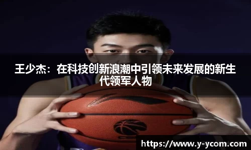 王少杰：在科技创新浪潮中引领未来发展的新生代领军人物