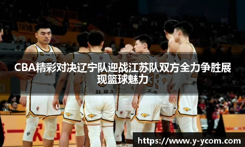 CBA精彩对决辽宁队迎战江苏队双方全力争胜展现篮球魅力
