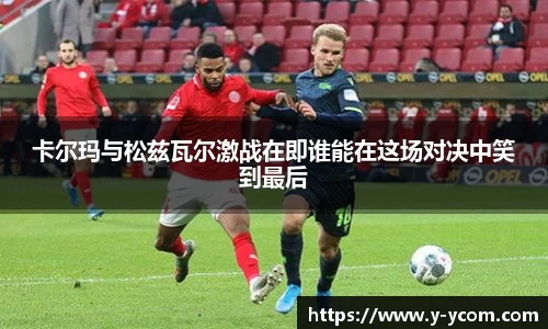 卡尔玛与松兹瓦尔激战在即谁能在这场对决中笑到最后