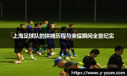 上海足球队的拼搏历程与荣耀瞬间全景纪实