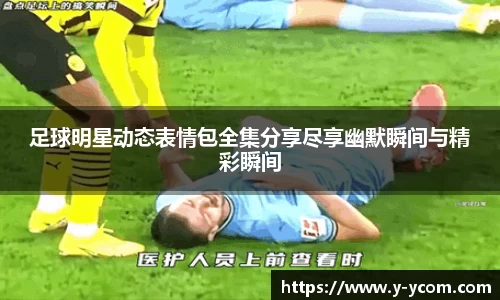 足球明星动态表情包全集分享尽享幽默瞬间与精彩瞬间