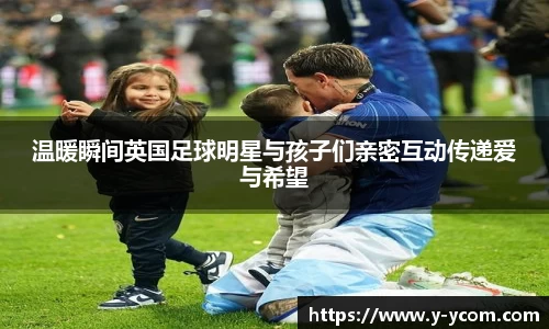 温暖瞬间英国足球明星与孩子们亲密互动传递爱与希望