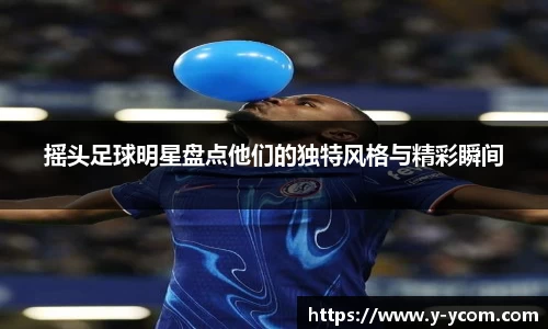摇头足球明星盘点他们的独特风格与精彩瞬间